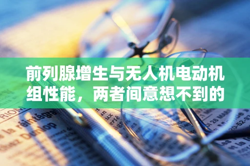 前列腺增生与无人机电动机组性能，两者间意想不到的联系？