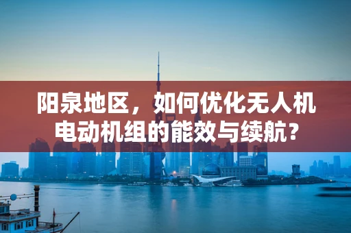 阳泉地区，如何优化无人机电动机组的能效与续航？