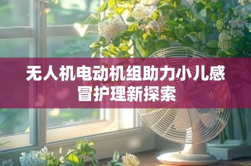 无人机电动机组助力小儿感冒护理新探索