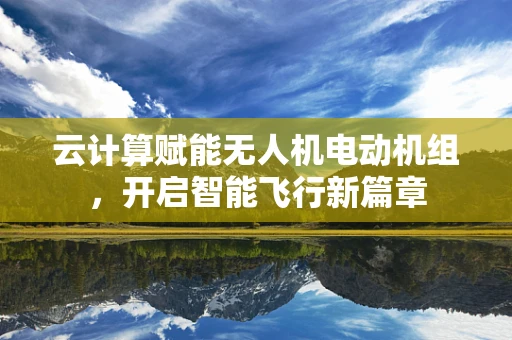 云计算赋能无人机电动机组，开启智能飞行新篇章