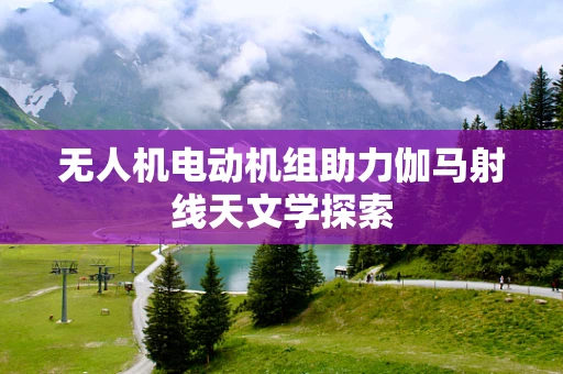 无人机电动机组助力伽马射线天文学探索