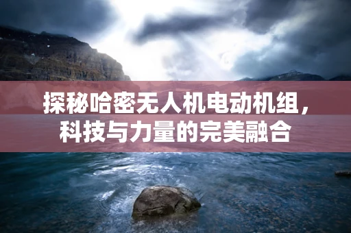 探秘哈密无人机电动机组，科技与力量的完美融合