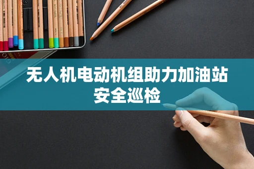 无人机电动机组助力加油站安全巡检