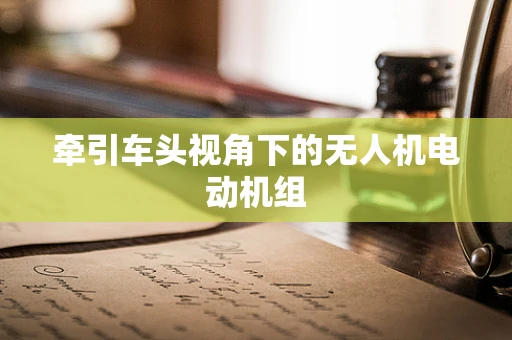 牵引车头视角下的无人机电动机组