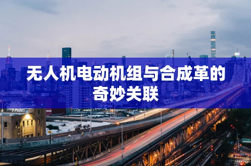 无人机电动机组与合成革的奇妙关联