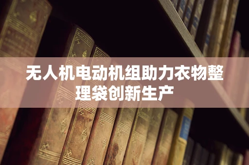 无人机电动机组助力衣物整理袋创新生产