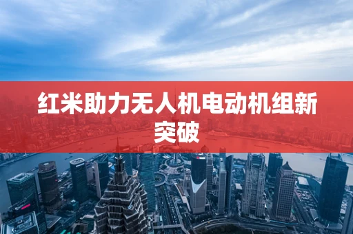 红米助力无人机电动机组新突破
