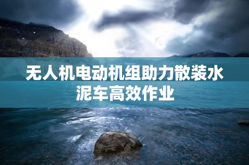 无人机电动机组助力散装水泥车高效作业