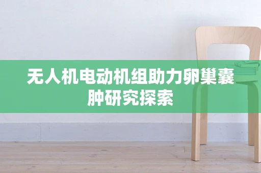 无人机电动机组助力卵巢囊肿研究探索