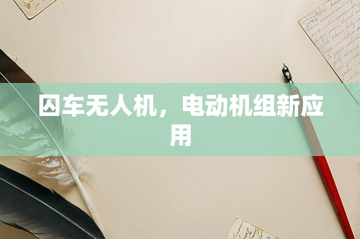 囚车无人机，电动机组新应用