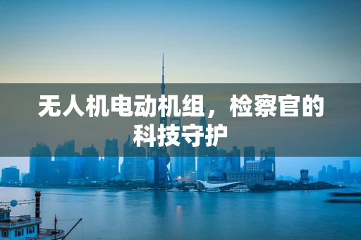 无人机电动机组，检察官的科技守护