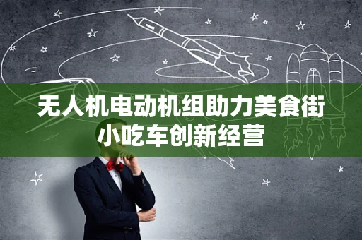 无人机电动机组助力美食街小吃车创新经营