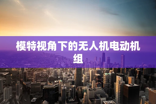 模特视角下的无人机电动机组
