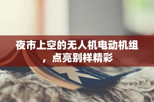 夜市上空的无人机电动机组，点亮别样精彩