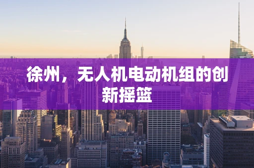 徐州，无人机电动机组的创新摇篮