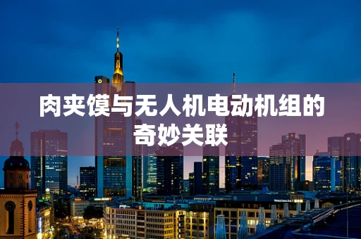 肉夹馍与无人机电动机组的奇妙关联