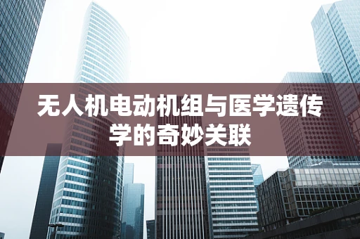 无人机电动机组与医学遗传学的奇妙关联